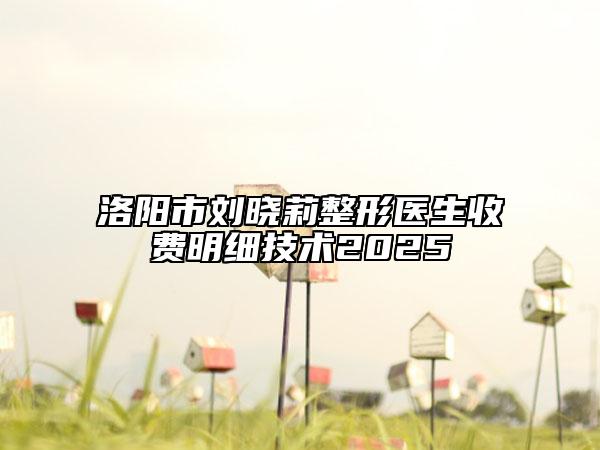 洛陽(yáng)市劉曉莉整形醫(yī)生收費(fèi)明細(xì)技術(shù)2025