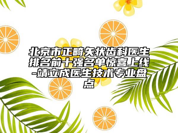 北京市正畸矢狀齒科醫(yī)生排名前十強名單驚喜上線-靖立成醫(yī)生技術(shù)專業(yè)盤點