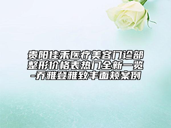 貴陽佳禾醫(yī)療美容門診部整形價格表熱門全新一覽-喬雅登雅致豐面頰案例