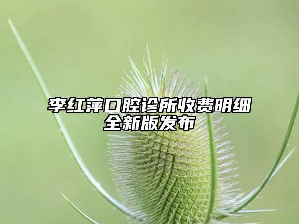 李紅萍口腔診所收費明細全新版發(fā)布