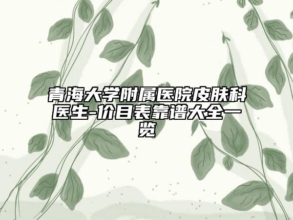 青海大學(xué)附屬醫(yī)院皮膚科醫(yī)生-價(jià)目表靠譜大全一覽