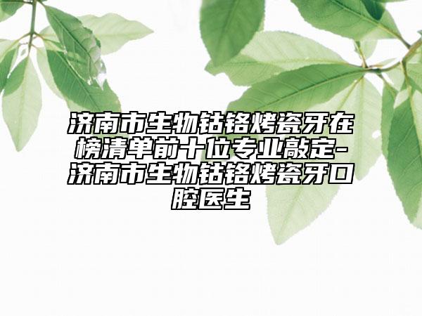 濟南市生物鈷鉻烤瓷牙在榜清單前十位專業(yè)敲定-濟南市生物鈷鉻烤瓷牙口腔醫(yī)生