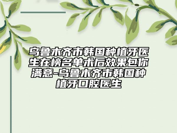 烏魯木齊市韓國種植牙醫(yī)生在榜名單術(shù)后效果包你滿意-烏魯木齊市韓國種植牙口腔醫(yī)生