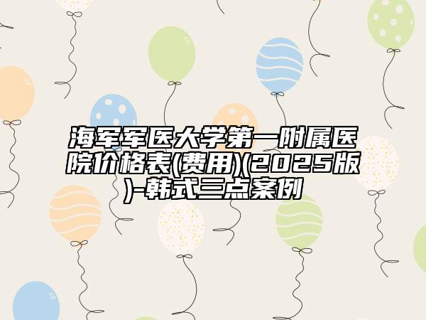 海軍軍醫(yī)大學(xué)第一附屬醫(yī)院價格表(費(fèi)用)(2025版)-韓式三點(diǎn)案例