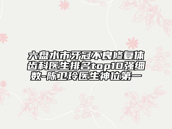 六盤水市牙冠不良修復(fù)體齒科醫(yī)生排名top10強(qiáng)細(xì)數(shù)-陳衛(wèi)玲醫(yī)生神位第一