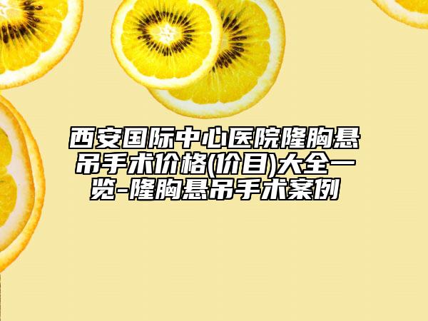 西安國際中心醫(yī)院隆胸懸吊手術(shù)價(jià)格(價(jià)目)大全一覽-隆胸懸吊手術(shù)案例