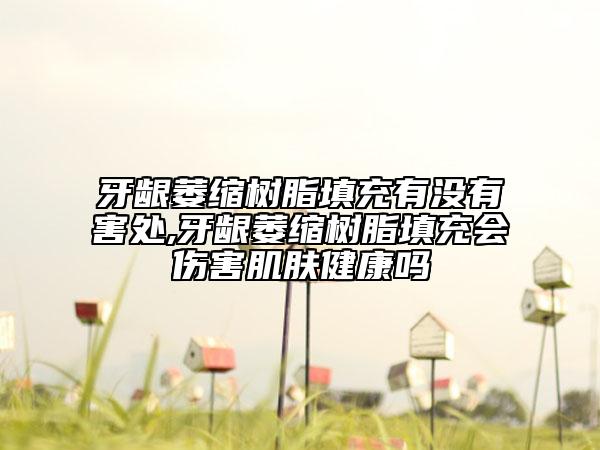 牙齦萎縮樹(shù)脂填充有沒(méi)有害處,牙齦萎縮樹(shù)脂填充會(huì)傷害肌膚健康嗎