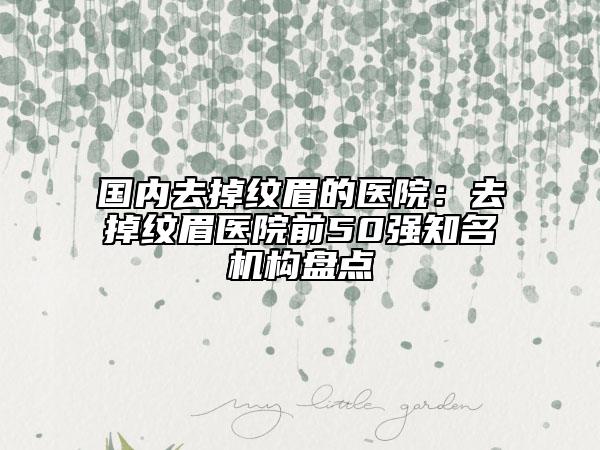 國內(nèi)去掉紋眉的醫(yī)院：去掉紋眉醫(yī)院前50強(qiáng)知名機(jī)構(gòu)盤點(diǎn)