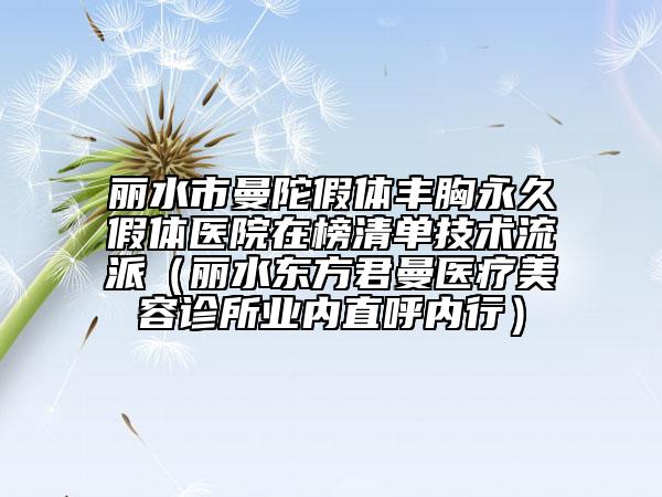 麗水市曼陀假體豐胸永久假體醫(yī)院在榜清單技術流派（麗水東方君曼醫(yī)療美容診所業(yè)內直呼內行）