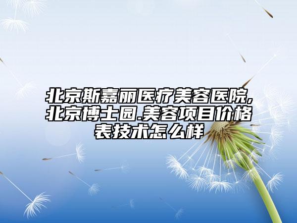 北京斯嘉麗醫(yī)療美容醫(yī)院,北京博士園.美容項目價格表技術(shù)怎么樣