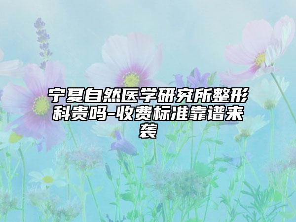 寧夏自然醫(yī)學(xué)研究所整形科貴嗎-收費標(biāo)準(zhǔn)靠譜來襲