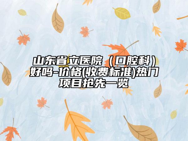 山東省立醫(yī)院（口腔科）好嗎-價(jià)格(收費(fèi)標(biāo)準(zhǔn))熱門項(xiàng)目搶先一覽