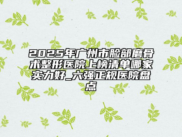 2025年廣州市臉部磨骨術(shù)整形醫(yī)院上榜清單哪家實力好_六強正規(guī)醫(yī)院盤點