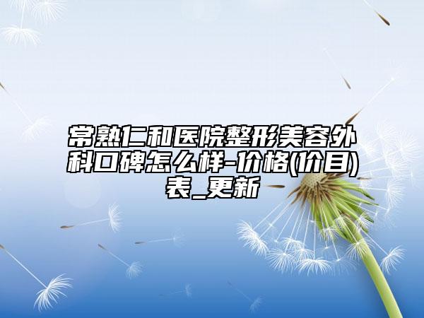 常熟仁和醫(yī)院整形美容外科口碑怎么樣-價(jià)格(價(jià)目)表_更新