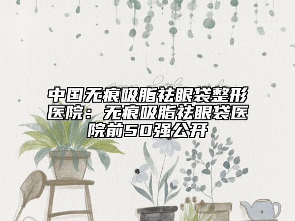 中國無痕吸脂祛眼袋整形醫(yī)院：無痕吸脂祛眼袋醫(yī)院前50強公開