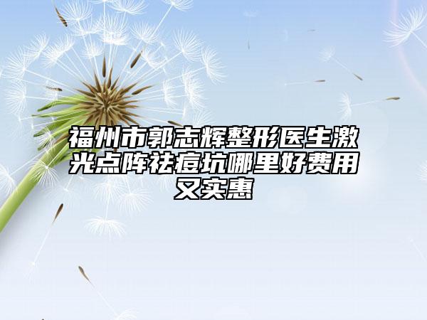福州市郭志輝整形醫(yī)生激光點(diǎn)陣祛痘坑哪里好費(fèi)用又實(shí)惠