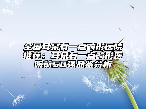 全國耳朵有一點(diǎn)畸形醫(yī)院推薦：耳朵有一點(diǎn)畸形醫(yī)院前50強(qiáng)品鑒分析