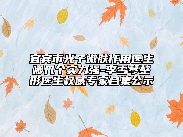 宜賓市光子嫩膚作用醫(yī)生哪幾個實力強(qiáng)-李雪琴整形醫(yī)生權(quán)威專家合集公示