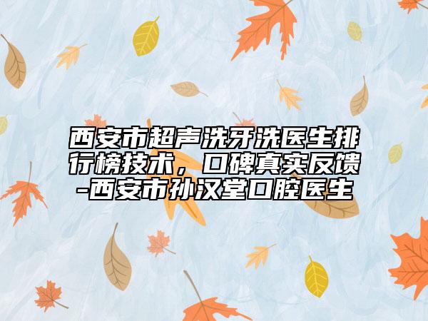 西安市超聲洗牙洗醫(yī)生排行榜技術(shù)，口碑真實反饋-西安市孫漢堂口腔醫(yī)生