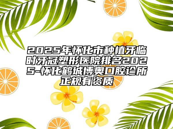 2025年懷化市種植牙臨時牙冠塑形醫(yī)院排名2025-懷化鶴城博奧口腔診所正規(guī)有資質(zhì)
