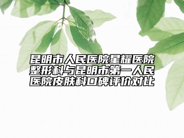 昆明市人民醫(yī)院星耀醫(yī)院整形科與昆明市第一人民醫(yī)院皮膚科口碑評(píng)價(jià)對(duì)比