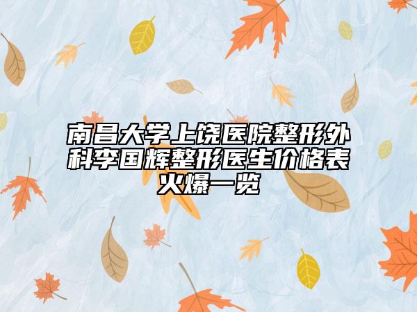 南昌大學上饒醫(yī)院整形外科李國輝整形醫(yī)生價格表火爆一覽