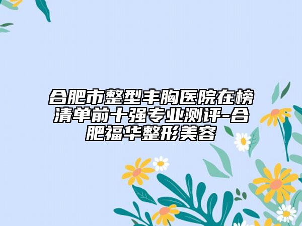 合肥市整型豐胸醫(yī)院在榜清單前十強(qiáng)專(zhuān)業(yè)測(cè)評(píng)-合肥福華整形美容