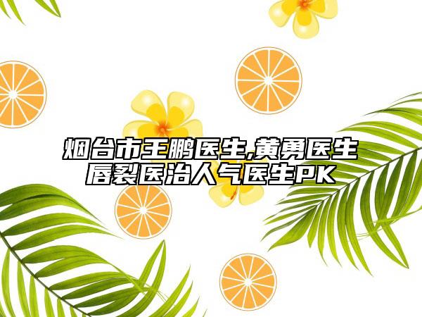 煙臺(tái)市王鵬醫(yī)生,黃勇醫(yī)生唇裂醫(yī)治人氣醫(yī)生PK