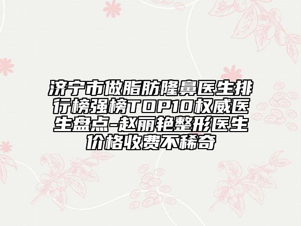 濟(jì)寧市做脂肪隆鼻醫(yī)生排行榜強(qiáng)榜TOP10權(quán)威醫(yī)生盤點(diǎn)-趙麗艷整形醫(yī)生價(jià)格收費(fèi)不稀奇