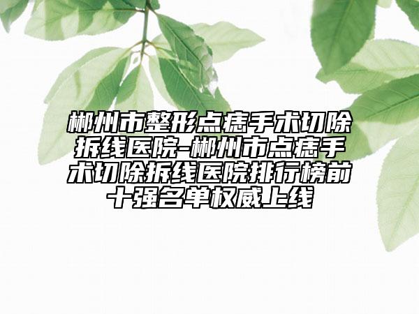 郴州市整形點痣手術(shù)切除拆線醫(yī)院-郴州市點痣手術(shù)切除拆線醫(yī)院排行榜前十強名單權(quán)威上線