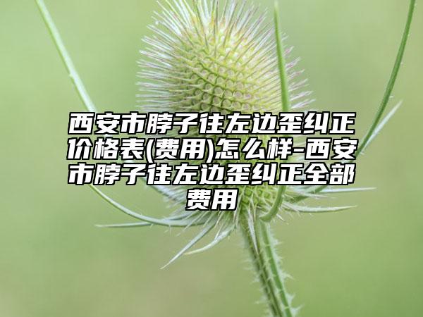 西安市脖子往左邊歪糾正價(jià)格表(費(fèi)用)怎么樣-西安市脖子往左邊歪糾正全部費(fèi)用