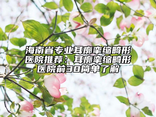 海南省專業(yè)耳廓攣縮畸形醫(yī)院推薦：耳廓攣縮畸形醫(yī)院前30簡單了解