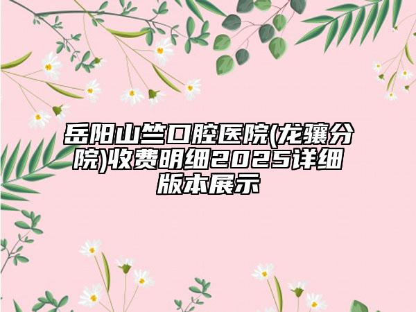 岳陽山竺口腔醫(yī)院(龍驤分院)收費明細2025詳細版本展示