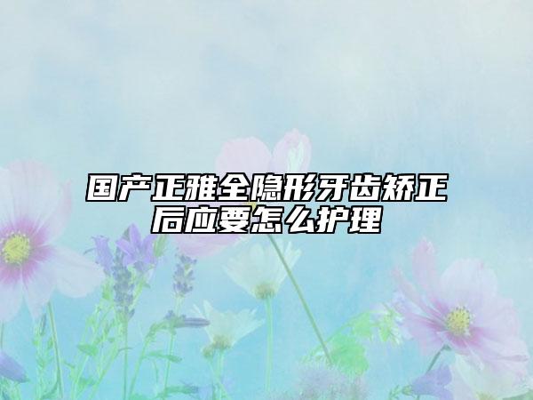 國(guó)產(chǎn)正雅全隱形牙齒矯正后應(yīng)要怎么護(hù)理
