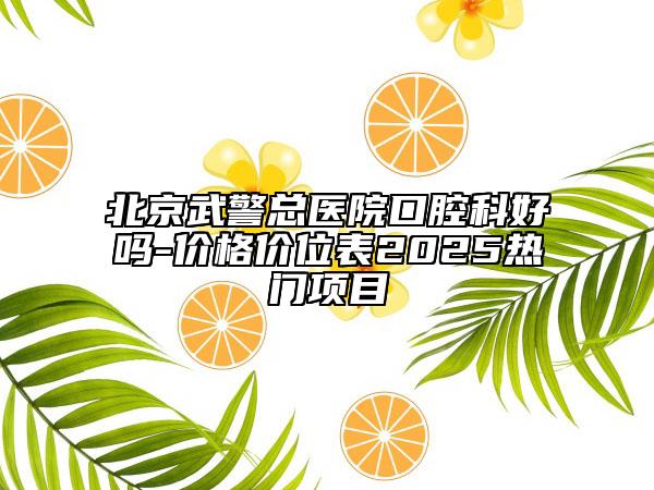北京武警總醫(yī)院口腔科好嗎-價(jià)格價(jià)位表2025熱門項(xiàng)目