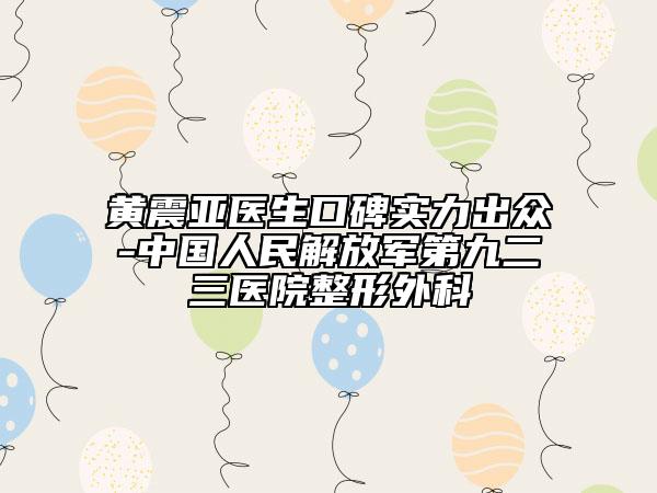 黃震亞醫(yī)生口碑實力出眾-中國人民解放軍第九二三醫(yī)院整形外科