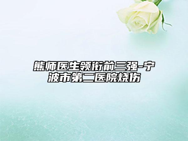 熊師醫(yī)生領(lǐng)銜前三強(qiáng)-寧波市第二醫(yī)院燒傷