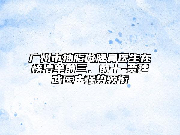 廣州市抽脂做隆鼻醫(yī)生在榜清單前三、前十-賈建武醫(yī)生強(qiáng)勢領(lǐng)銜