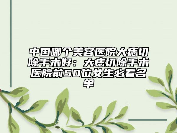 中國哪個美容醫(yī)院大痣切除手術(shù)好：大痣切除手術(shù)醫(yī)院前50位女生必看名單