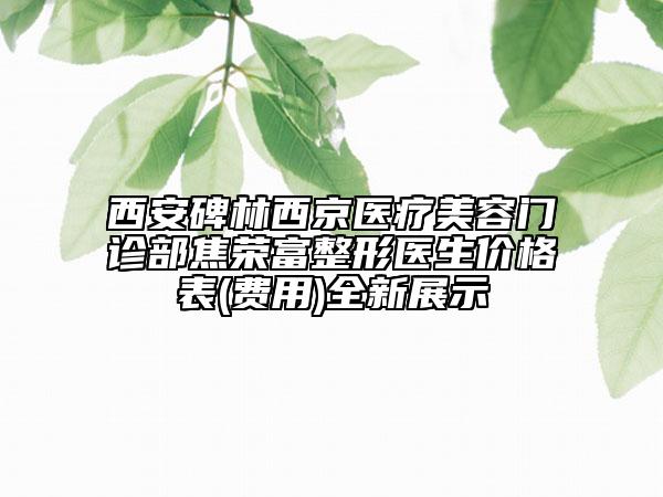 西安碑林西京醫(yī)療美容門診部焦榮富整形醫(yī)生價(jià)格表(費(fèi)用)全新展示