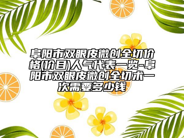 阜陽(yáng)市雙眼皮微創(chuàng)全切價(jià)格(價(jià)目)人氣代表一覽-阜陽(yáng)市雙眼皮微創(chuàng)全切術(shù)一次需要多少錢(qián)