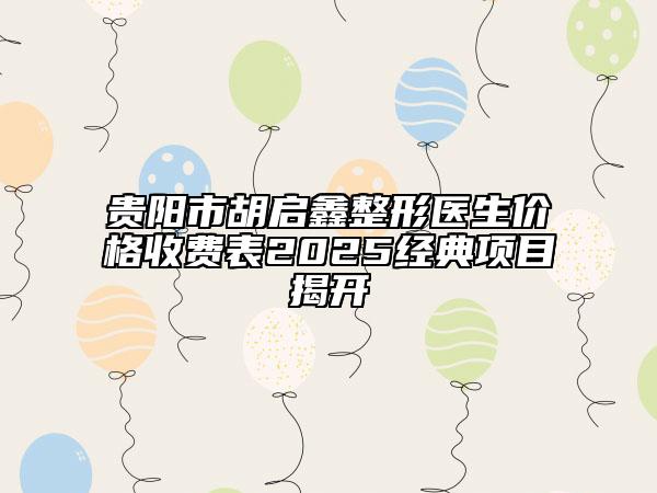 貴陽市胡啟鑫整形醫(yī)生價格收費表2025經(jīng)典項目揭開