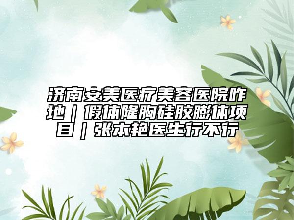 濟(jì)南安美醫(yī)療美容醫(yī)院咋地｜假體隆胸硅膠膨體項(xiàng)目｜張本艷醫(yī)生行不行
