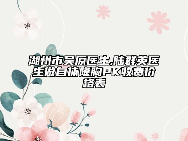 湖州市吳原醫(yī)生,陸群英醫(yī)生做自體隆胸PK收費價格表