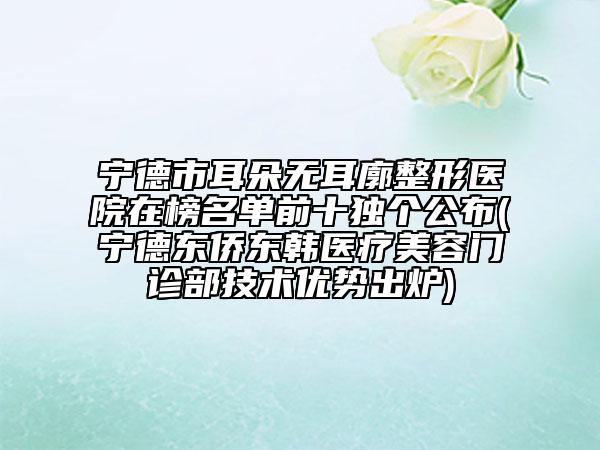 寧德市耳朵無耳廓整形醫(yī)院在榜名單前十獨個公布(寧德東僑東韓醫(yī)療美容門診部技術(shù)優(yōu)勢出爐)