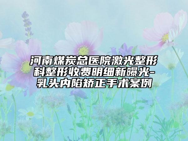 河南煤炭總醫(yī)院激光整形科整形收費(fèi)明細(xì)新曝光-乳頭內(nèi)陷矯正手術(shù)案例