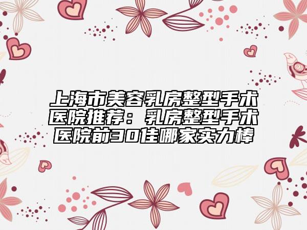 上海市美容乳房整型手術醫(yī)院推薦：乳房整型手術醫(yī)院前30佳哪家實力棒