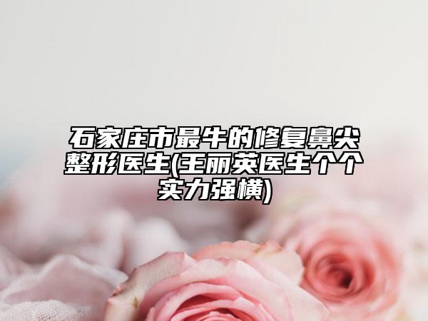 石家莊市最牛的修復(fù)鼻尖整形醫(yī)生(王麗英醫(yī)生個(gè)個(gè)實(shí)力強(qiáng)橫)