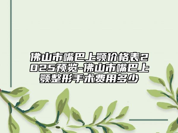 佛山市嘴巴上顎價格表2025預覽-佛山市嘴巴上顎整形手術費用多少