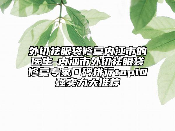 外切祛眼袋修復內江市的醫(yī)生-內江市外切祛眼袋修復專家口碑排行top10強實力大推薦